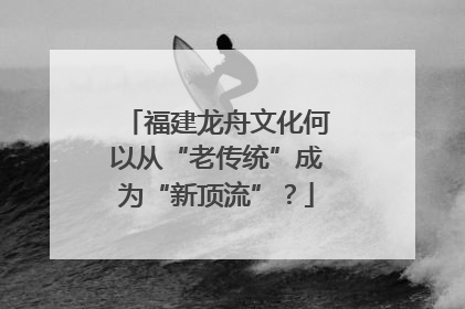 福建龙舟文化何以从“老传统”成为“新顶流”？