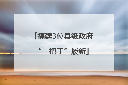 福建3位县级政府“一把手”履新
