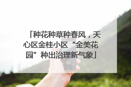 种花种草种春风，天心区金桂小区“金美花园”种出治理新气象