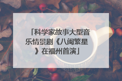 科学家故事大型音乐情景剧《八闽繁星》在福州首演
