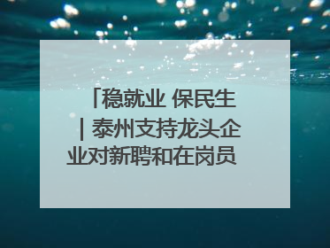 稳就业 保民生｜泰州支持龙头企业对新聘和在岗员工进行实训——到岗就能用 用了就见效