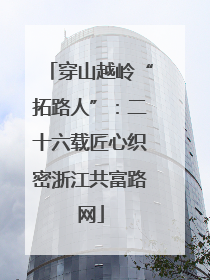 穿山越岭“拓路人”：二十六载匠心织密浙江共富路网