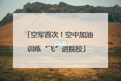 空军首次！空中加油训练“飞”进院校