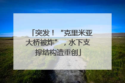 突发！“克里米亚大桥被炸”，水下支撑结构遭重创