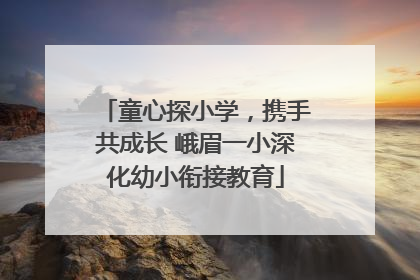 童心探小学，携手共成长 峨眉一小深化幼小衔接教育