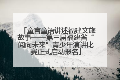 童言童语讲述福建文旅故事——第三届福建省“阅向未来”青少年演讲比赛正式启动报名
