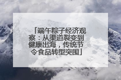 端午粽子经济观察：从渠道裂变到健康出海，传统节令食品转型突围