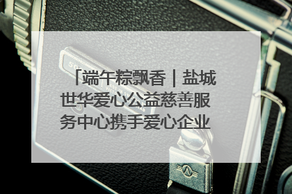 端午粽飘香｜盐城世华爱心公益慈善服务中心携手爱心企业发起情暖“城市守护者”慰问活动