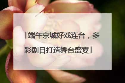 端午京城好戏连台，多彩剧目打造舞台盛宴