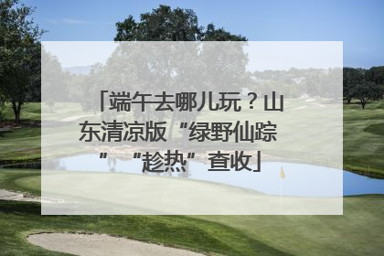 端午去哪儿玩？山东清凉版“绿野仙踪”“趁热”查收