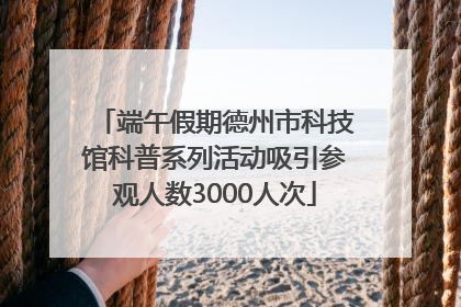 端午假期德州市科技馆科普系列活动吸引参观人数3000人次