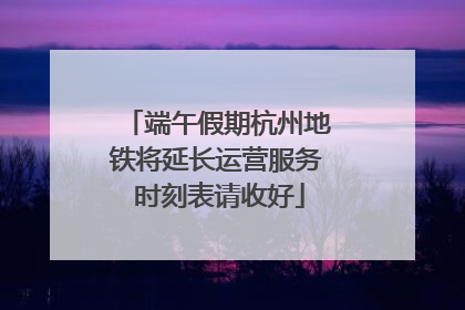 端午假期杭州地铁将延长运营服务 时刻表请收好