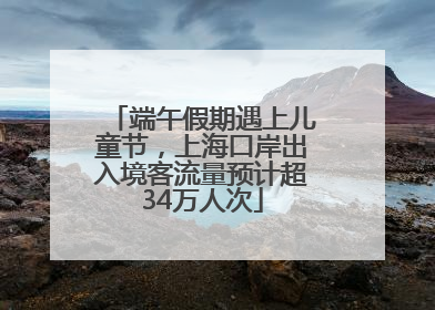 端午假期遇上儿童节，上海口岸出入境客流量预计超34万人次