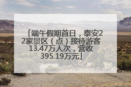 端午假期首日，泰安22家景区（点）接待游客13.47万人次，营收395.19万元