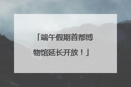 端午假期首都博物馆延长开放！