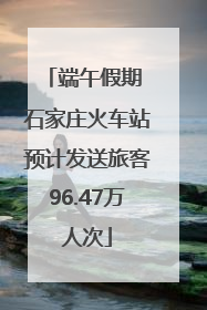 端午假期 石家庄火车站预计发送旅客96.47万人次