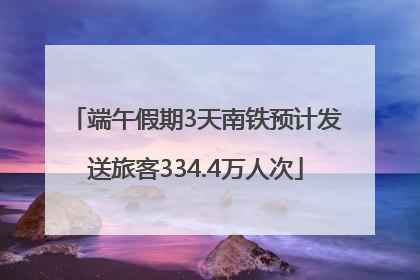 端午假期3天南铁预计发送旅客334.4万人次