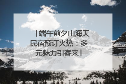 端午前夕山海天民宿预订火热：多元魅力引客来