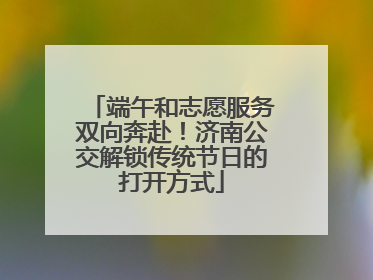 端午和志愿服务双向奔赴！济南公交解锁传统节日的打开方式