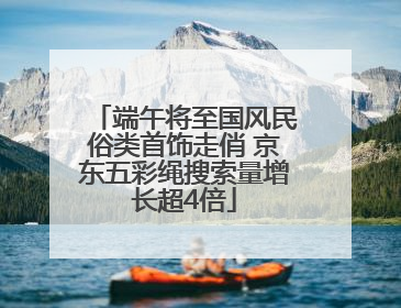 端午将至国风民俗类首饰走俏 京东五彩绳搜索量增长超4倍