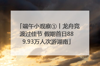 端午小观察①丨龙舟竞渡过佳节 假期首日889.93万人次游湖南