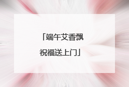 端午艾香飘 祝福送上门