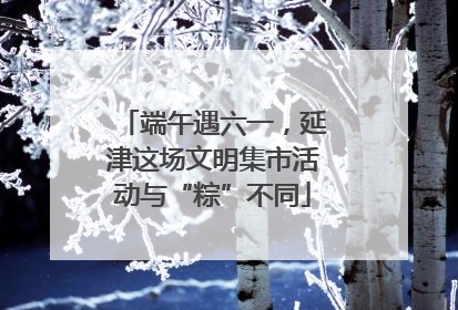 端午遇六一，延津这场文明集市活动与“粽”不同
