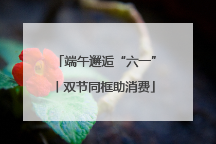 端午邂逅“六一”丨双节同框助消费