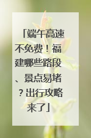 端午高速不免费！福建哪些路段、景点易堵？出行攻略来了