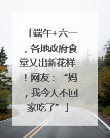 端午+六一，各地政府食堂又出新花样！网友：“妈，我今天不回家吃了”