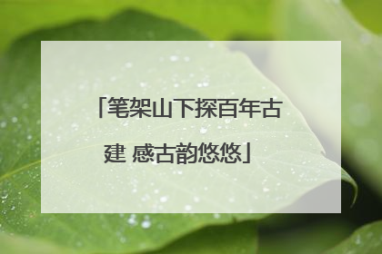 笔架山下探百年古建 感古韵悠悠