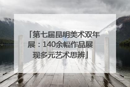 第七届昆明美术双年展：140余幅作品展现多元艺术思辨