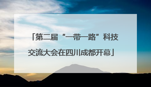 第二届“一带一路”科技交流大会在四川成都开幕