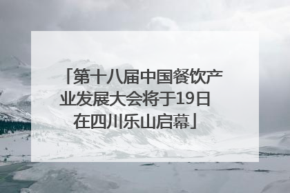 第十八届中国餐饮产业发展大会将于19日在四川乐山启幕