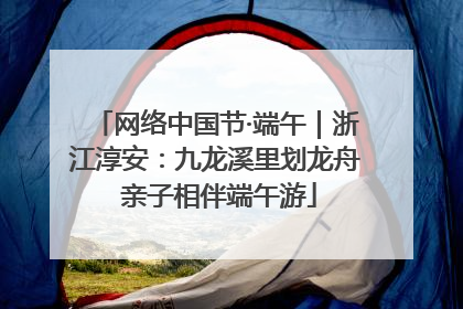网络中国节·端午｜浙江淳安：九龙溪里划龙舟 亲子相伴端午游
