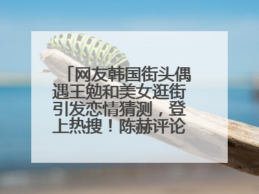 网友韩国街头偶遇王勉和美女逛街引发恋情猜测，登上热搜！陈赫评论区贴脸开大：你和谁逛街？我也想知道