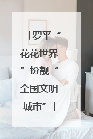 罗平“花花世界”扮靓“全国文明城市”