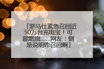 罗马仕紧急召回近50万台充电宝！可能燃烧……网友：倒是说明咋召回啊
