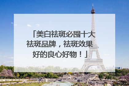 美白祛斑必囤十大祛斑品牌，祛斑效果好的良心好物！