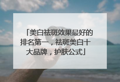 美白祛斑效果最好的排名第一，祛斑美白十大品牌，护肤公式
