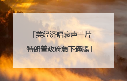 美经济唱衰声一片 特朗普政府急下通牒