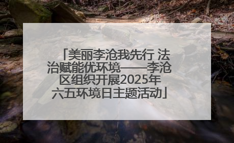 美丽李沧我先行 法治赋能优环境——李沧区组织开展2025年六五环境日主题活动