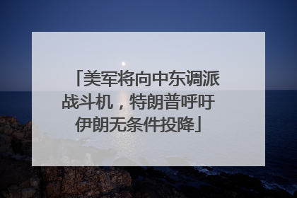美军将向中东调派战斗机，特朗普呼吁伊朗无条件投降