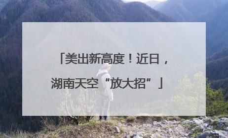 美出新高度！近日，湖南天空“放大招”