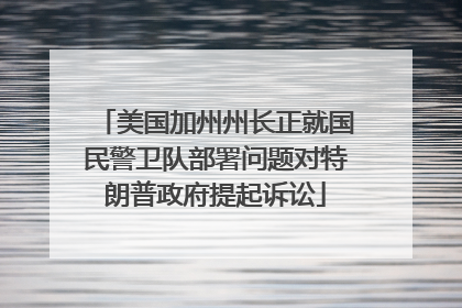 美国加州州长正就国民警卫队部署问题对特朗普政府提起诉讼