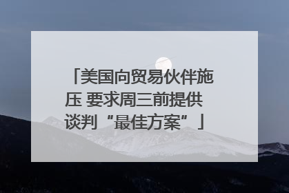 美国向贸易伙伴施压 要求周三前提供谈判“最佳方案”