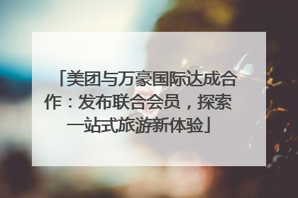 美团与万豪国际达成合作：发布联合会员，探索一站式旅游新体验