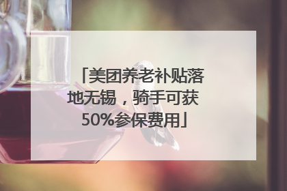 美团养老补贴落地无锡，骑手可获50%参保费用