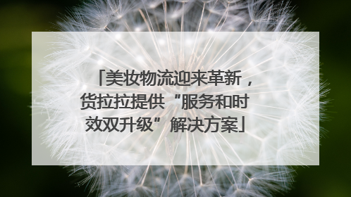 美妆物流迎来革新，货拉拉提供“服务和时效双升级”解决方案