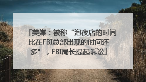 美媒：被称“泡夜店的时间比在FBI总部出现的时间还多”，FBI局长提起诉讼